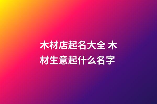 木材店起名大全 木材生意起什么名字-第1張-店鋪起名-玄機派
